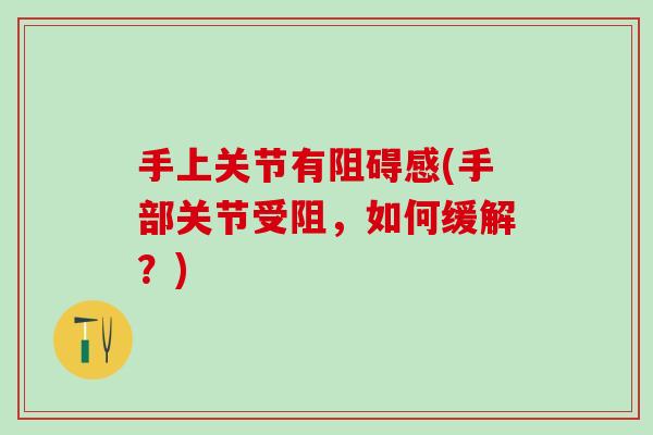 手上关节有阻碍感(手部关节受阻，如何缓解？)