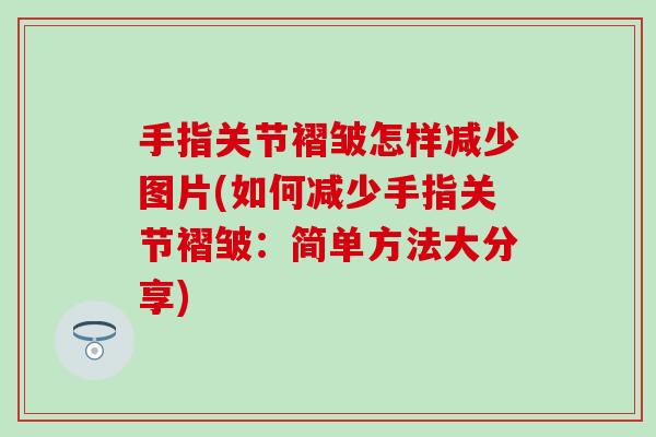 手指关节褶皱怎样减少图片(如何减少手指关节褶皱：简单方法大分享)