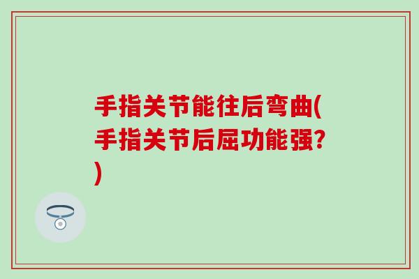 手指关节能往后弯曲(手指关节后屈功能强？)