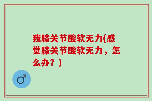 我膝关节酸软无力(感觉膝关节酸软无力，怎么办？)