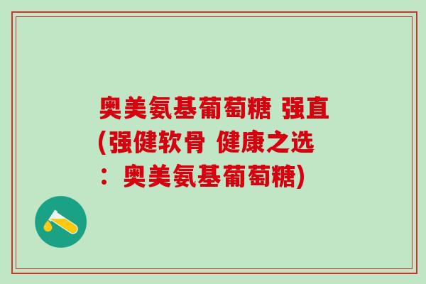 奥美氨基葡萄糖 强直(强健软骨 健康之选：奥美氨基葡萄糖)