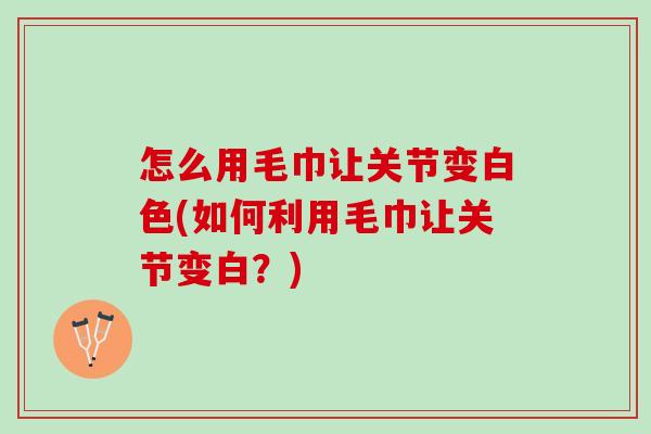 怎么用毛巾让关节变白色(如何利用毛巾让关节变白？)