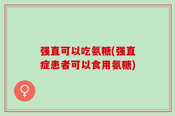 强直可以吃氨糖(强直症患者可以食用氨糖)