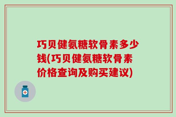 巧贝健氨糖软骨素多少钱(巧贝健氨糖软骨素价格查询及购买建议)