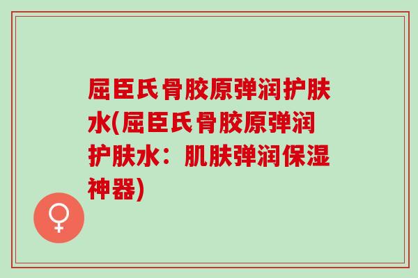 屈臣氏骨胶原弹润护肤水(屈臣氏骨胶原弹润护肤水：肌肤弹润保湿神器)