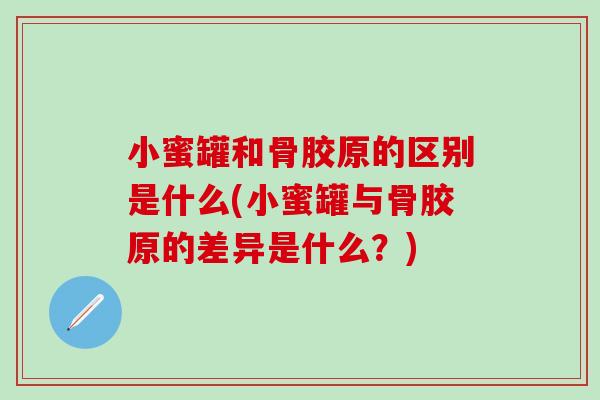 小蜜罐和骨胶原的区别是什么(小蜜罐与骨胶原的差异是什么？)