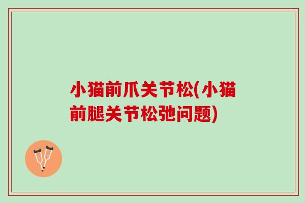 小猫前爪关节松(小猫前腿关节松弛问题)