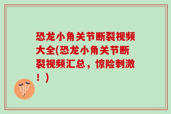 恐龙小角关节断裂视频大全(恐龙小角关节断裂视频汇总，惊险刺激！)