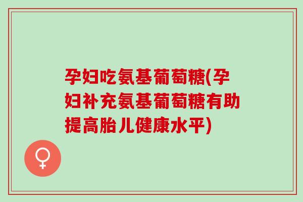 孕妇吃氨基葡萄糖(孕妇补充氨基葡萄糖有助提高胎儿健康水平)