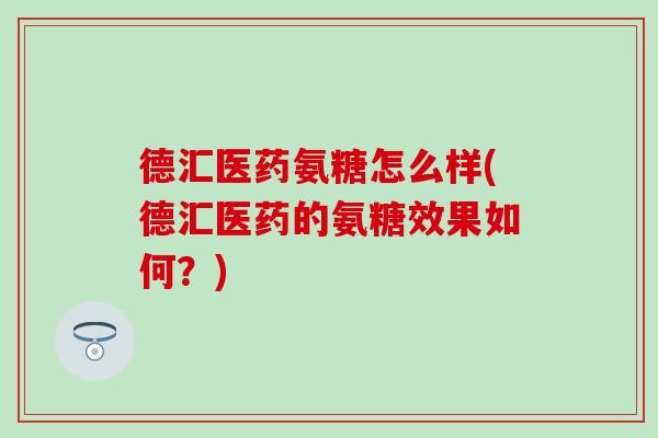 德汇医药氨糖怎么样(德汇医药的氨糖效果如何?) 德汇医药氨糖怎么样(德汇医药的氨糖效果如何?)