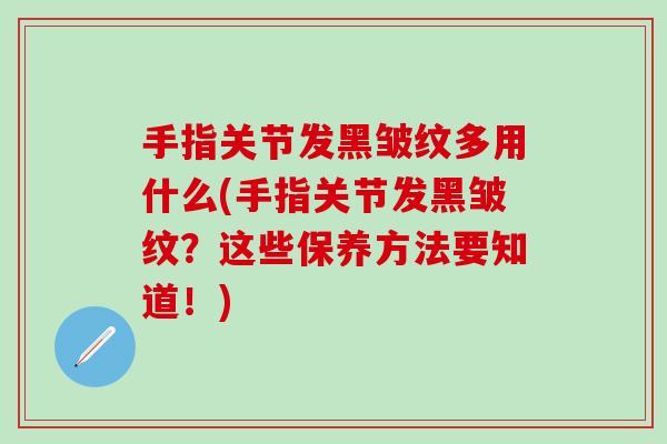 手指关节发黑皱纹多用什么(手指关节发黑皱纹？这些保养方法要知道！)