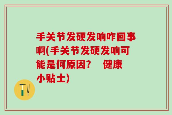手关节发硬发响咋回事啊(手关节发硬发响可能是何原因？  健康小贴士)