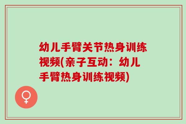 幼儿手臂关节热身训练视频(亲子互动：幼儿手臂热身训练视频)