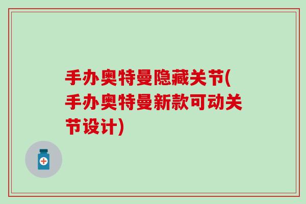 手办奥特曼隐藏关节(手办奥特曼新款可动关节设计)