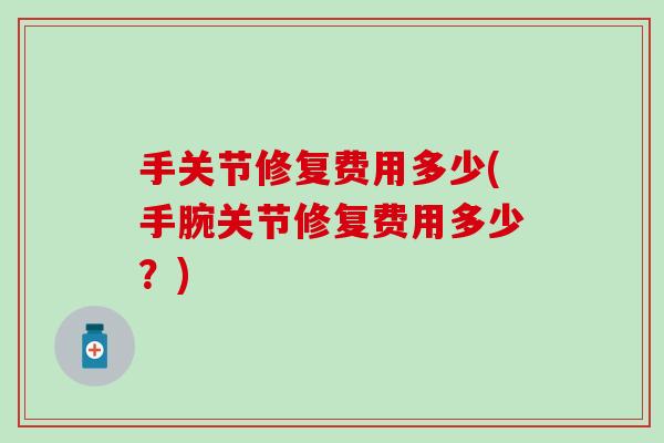手关节修复费用多少(手腕关节修复费用多少?) 手关节修复费用多少(手腕关节修复费用多少?)