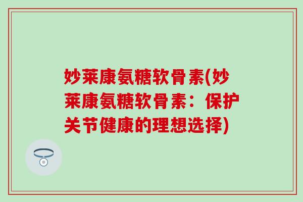 妙莱康氨糖软骨素(妙莱康氨糖软骨素：保护关节健康的理想选择)