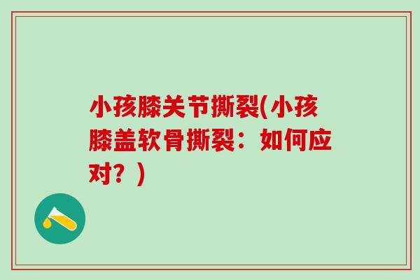 小孩膝关节撕裂(小孩膝盖软骨撕裂：如何应对？)