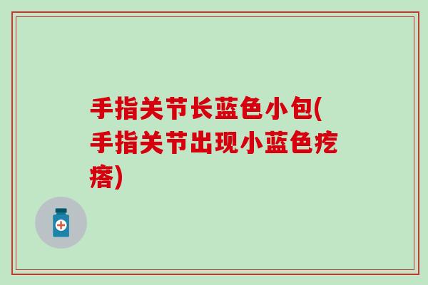 手指关节长蓝色小包(手指关节出现小蓝色疙瘩)