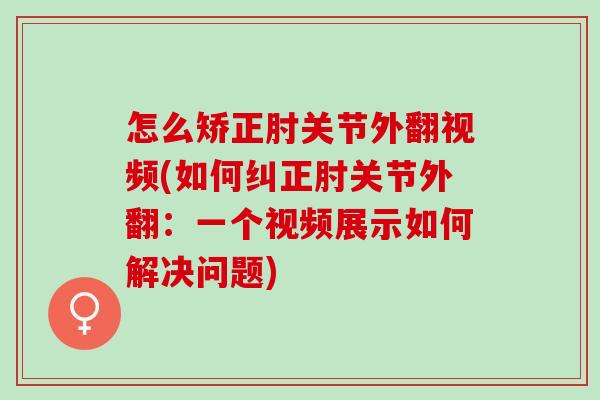 怎么矫正肘关节外翻视频(如何纠正肘关节外翻：一个视频展示如何解决问题)
