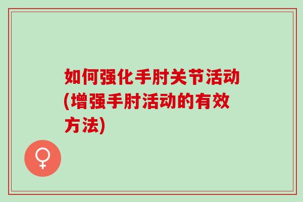 如何强化手肘关节活动(增强手肘活动的有效方法)