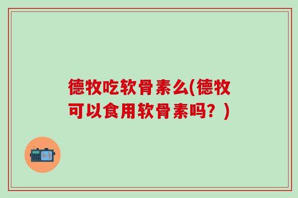 德牧吃软骨素么(德牧可以食用软骨素吗？)