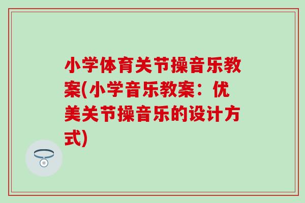 小学体育关节操音乐教案(小学音乐教案：优美关节操音乐的设计方式)