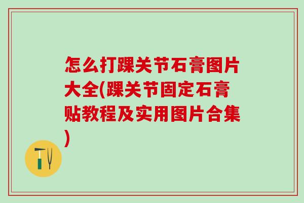 怎么打踝关节石膏图片大全(踝关节固定石膏贴教程及实用图片合集)
