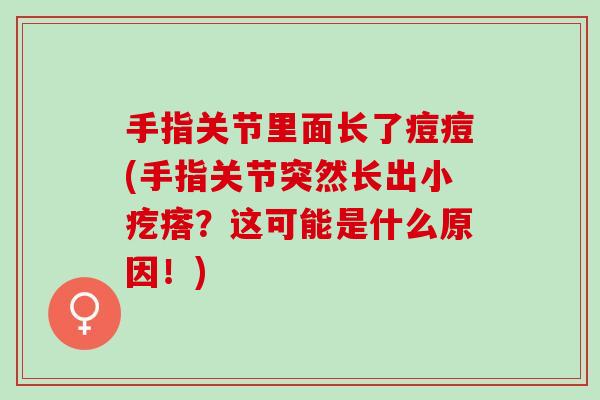 手指关节里面长了痘痘(手指关节突然长出小疙瘩？这可能是什么原因！)