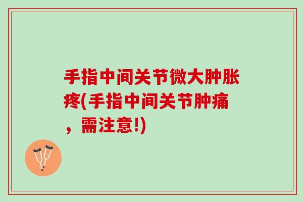 手指中间关节微大肿胀疼(手指中间关节肿痛，需注意!)