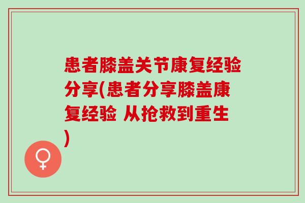 患者膝盖关节康复经验分享(患者分享膝盖康复经验 从抢救到重生) 患者膝盖关节康复经验分享(患者分享膝盖康复经验 从抢救到重生)