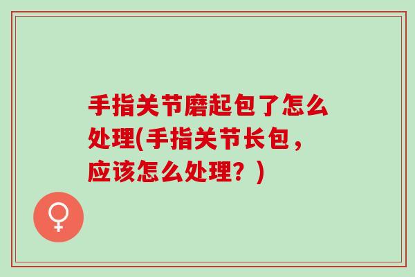 手指关节磨起包了怎么处理(手指关节长包，应该怎么处理？)