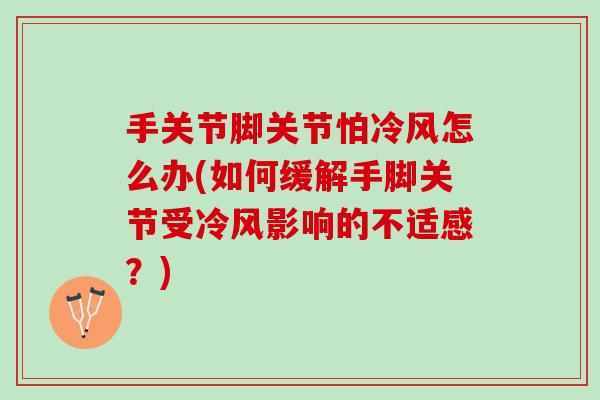 手关节脚关节怕冷风怎么办(如何缓解手脚关节受冷风影响的不适感？)