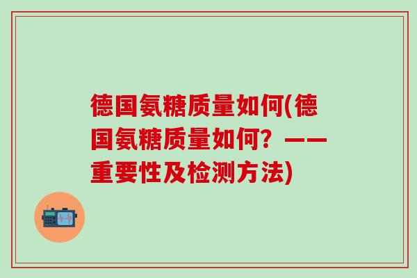 德国氨糖质量如何(德国氨糖质量如何?——重要性及检测方法) 德国氨糖质量如何(德国氨糖质量如何?——重要性及检测方法)
