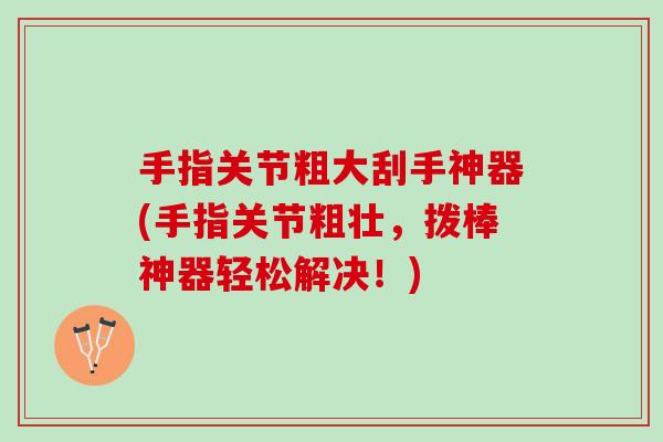 手指关节粗大刮手神器(手指关节粗壮，拨棒神器轻松解决！)