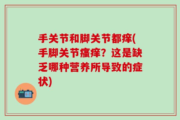 手关节和脚关节都痒(手脚关节瘙痒？这是缺乏哪种营养所导致的症状)