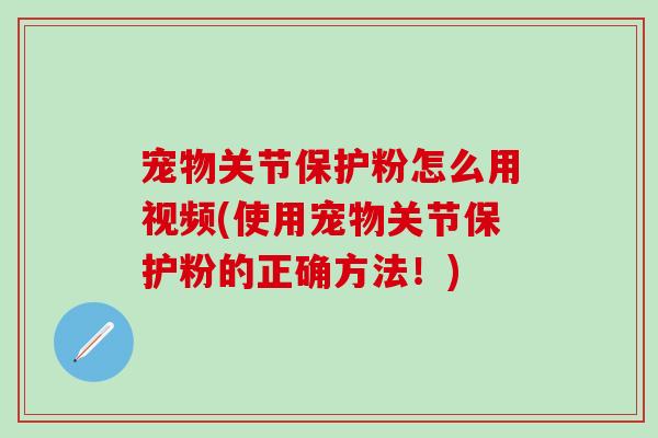 宠物关节保护粉怎么用视频(使用宠物关节保护粉的正确方法！)
