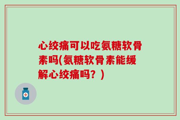 心绞痛可以吃氨糖软骨素吗(氨糖软骨素能缓解心绞痛吗？)