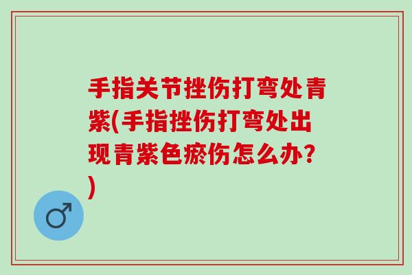 手指关节挫伤打弯处青紫(手指挫伤打弯处出现青紫色瘀伤怎么办？)