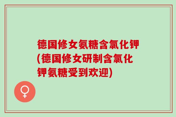 德国修女氨糖含氯化钾(德国修女研制含氯化钾氨糖受到欢迎) 德国修女氨糖含氯化钾(德国修女研制含氯化钾氨糖受到欢迎)