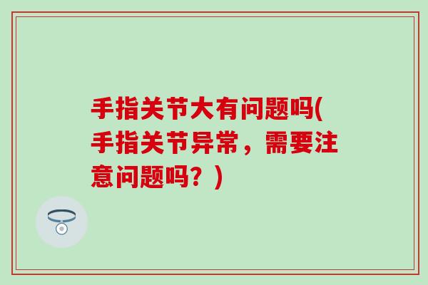 手指关节大有问题吗(手指关节异常，需要注意问题吗？)