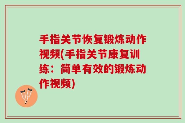手指关节恢复锻炼动作视频(手指关节康复训练：简单有效的锻炼动作视频)