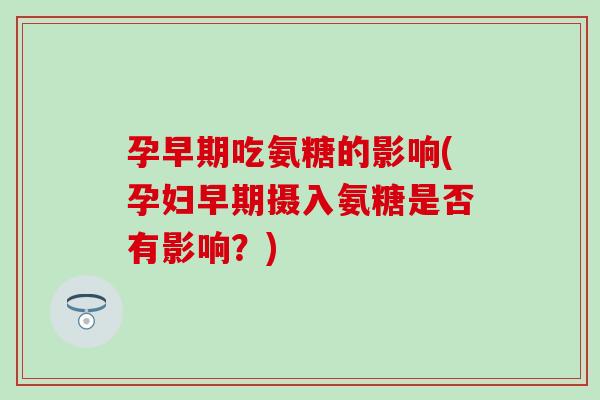 孕早期吃氨糖的影响(孕妇早期摄入氨糖是否有影响？)