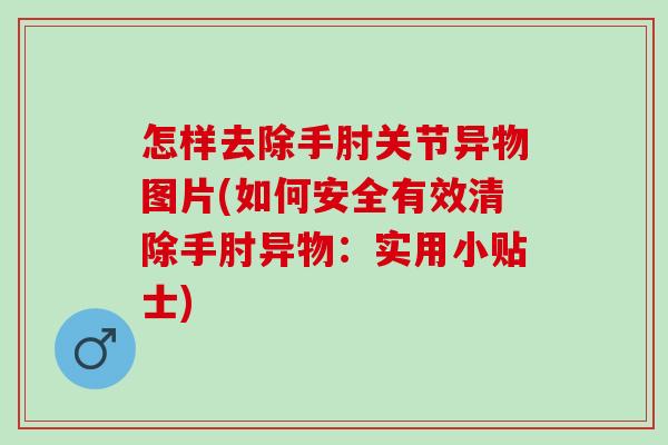 怎样去除手肘关节异物图片(如何安全有效清除手肘异物：实用小贴士)