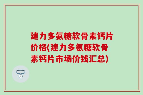 建力多氨糖软骨素钙片价格(建力多氨糖软骨素钙片市场价钱汇总)