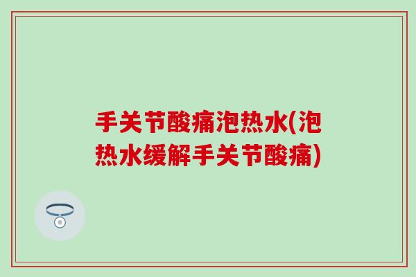 手关节酸痛泡热水(泡热水缓解手关节酸痛)