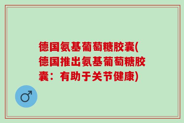德国氨基葡萄糖胶囊(德国推出氨基葡萄糖胶囊：有助于关节健康)