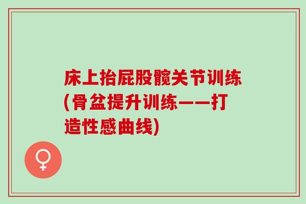 床上抬屁股髋关节训练(骨盆提升训练——打造性感曲线)
