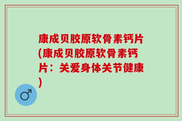 康成贝胶原软骨素钙片(康成贝胶原软骨素钙片：关爱身体关节健康)