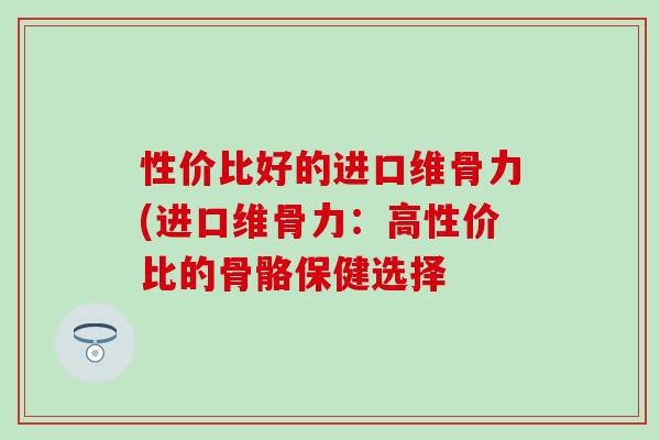 性价比好的进口维骨力(进口维骨力：高性价比的骨骼保健选择