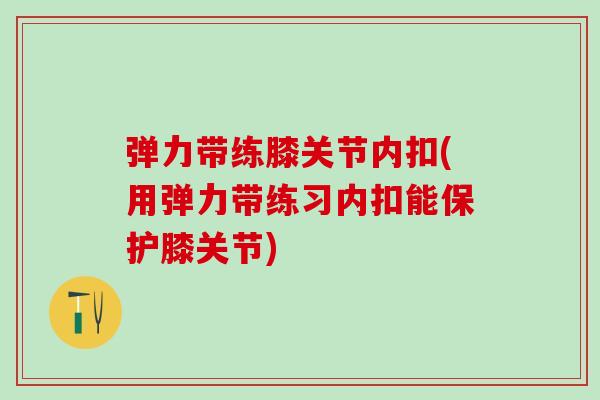 弹力带练膝关节内扣(用弹力带练习内扣能保护膝关节)